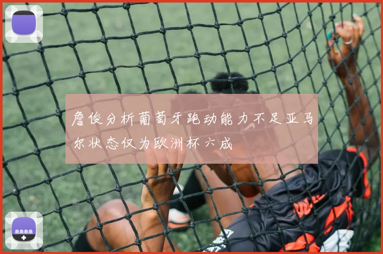 詹俊分析葡萄牙跑动能力不足亚马尔状态仅为欧洲杯六成
