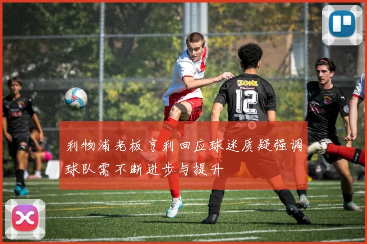 利物浦老板亨利回应球迷质疑强调球队需不断进步与提升