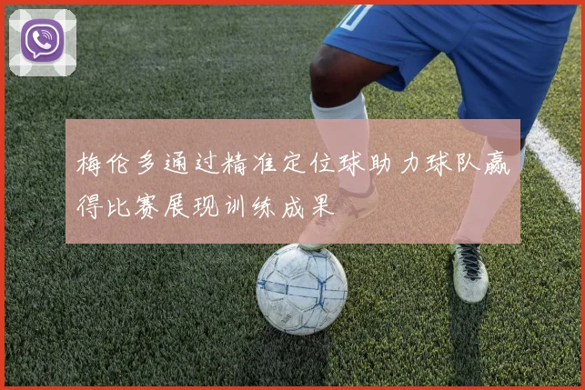梅伦多通过精准定位球助力球队赢得比赛展现训练成果