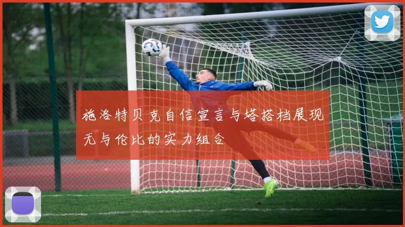施洛特贝克自信宣言与塔搭档展现无与伦比的实力组合