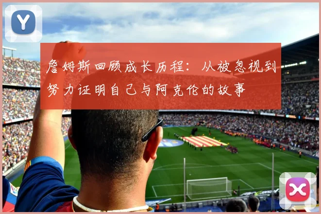 詹姆斯回顾成长历程：从被忽视到努力证明自己与阿克伦的故事
