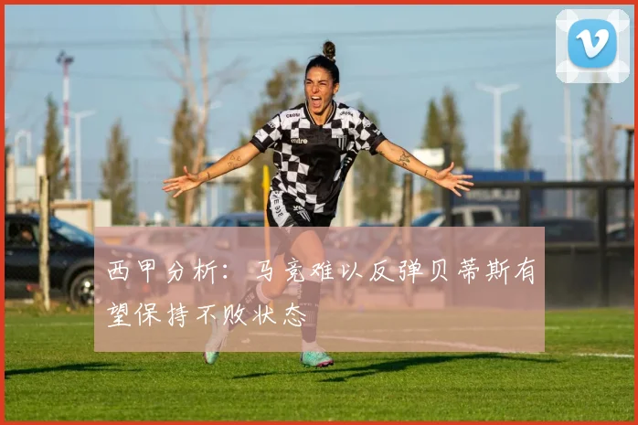 西甲分析：马竞难以反弹贝蒂斯有望保持不败状态