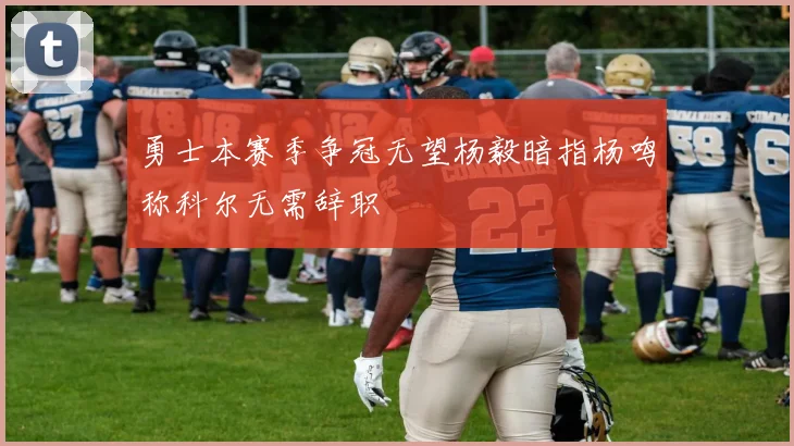 勇士本赛季争冠无望杨毅暗指杨鸣称科尔无需辞职