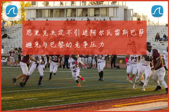 恩里克决定不引进阿尔瓦雷斯巴萨避免与巴黎的竞争压力