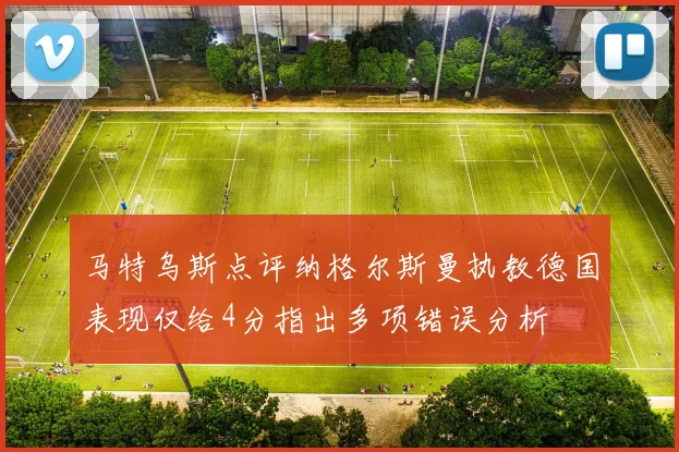 马特乌斯点评纳格尔斯曼执教德国表现仅给4分指出多项错误分析
