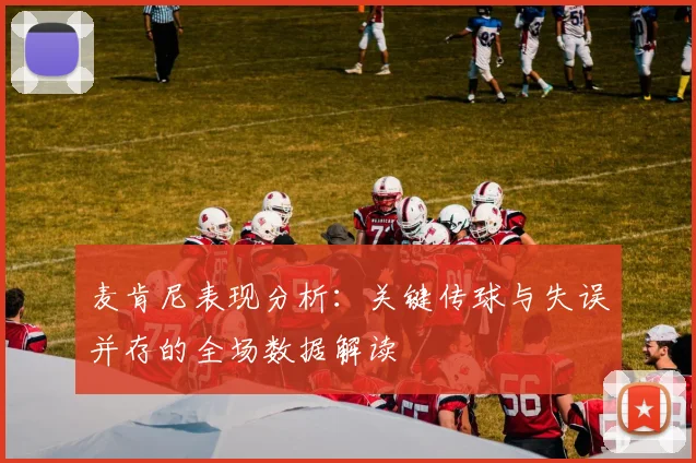 麦肯尼表现分析：关键传球与失误并存的全场数据解读