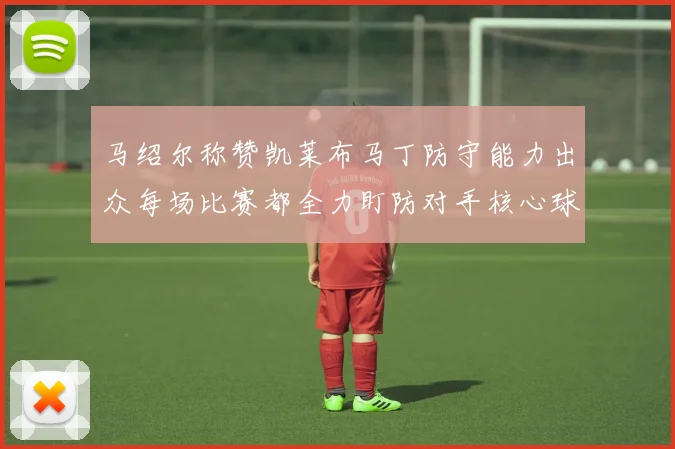马绍尔称赞凯莱布马丁防守能力出众每场比赛都全力盯防对手核心球员