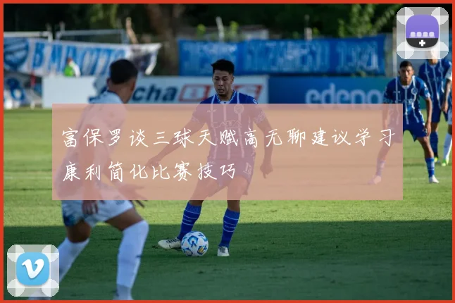 富保罗谈三球天赋高无聊建议学习康利简化比赛技巧