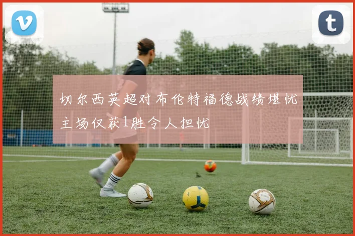 切尔西英超对布伦特福德战绩堪忧主场仅获1胜令人担忧
