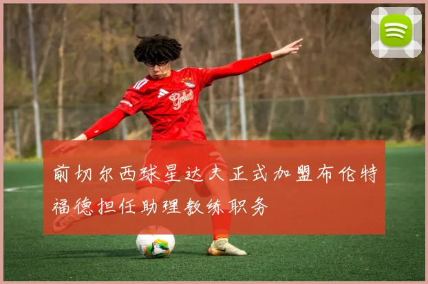 前切尔西球星达夫正式加盟布伦特福德担任助理教练职务