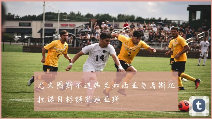 尤文图斯不追弗兰加西亚与马斯坦托诺目标锁定迪亚斯