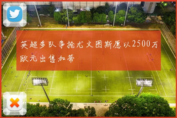 英超多队争抢尤文图斯愿以2500万欧元出售加蒂