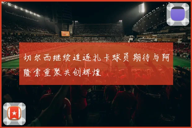 切尔西继续追逐扎卡球员期待与阿隆索重聚共创辉煌