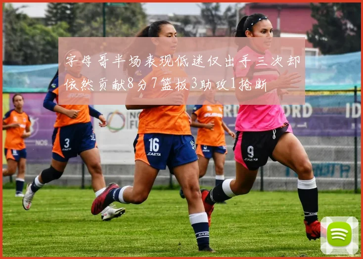 字母哥半场表现低迷仅出手三次却依然贡献8分7篮板3助攻1抢断
