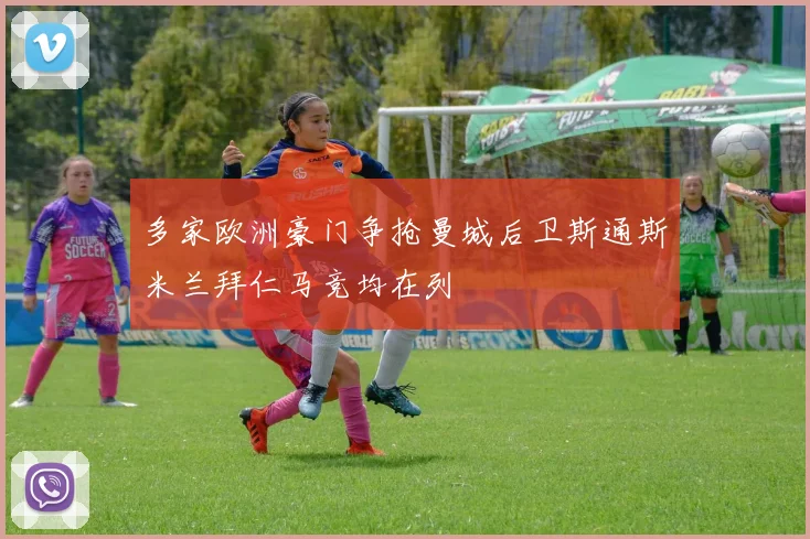 多家欧洲豪门争抢曼城后卫斯通斯米兰拜仁马竞均在列