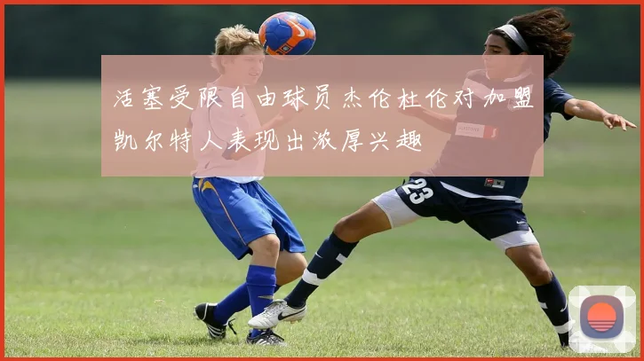活塞受限自由球员杰伦杜伦对加盟凯尔特人表现出浓厚兴趣