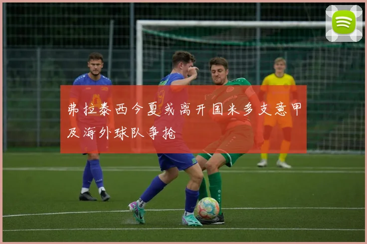 弗拉泰西今夏或离开国米多支意甲及海外球队争抢