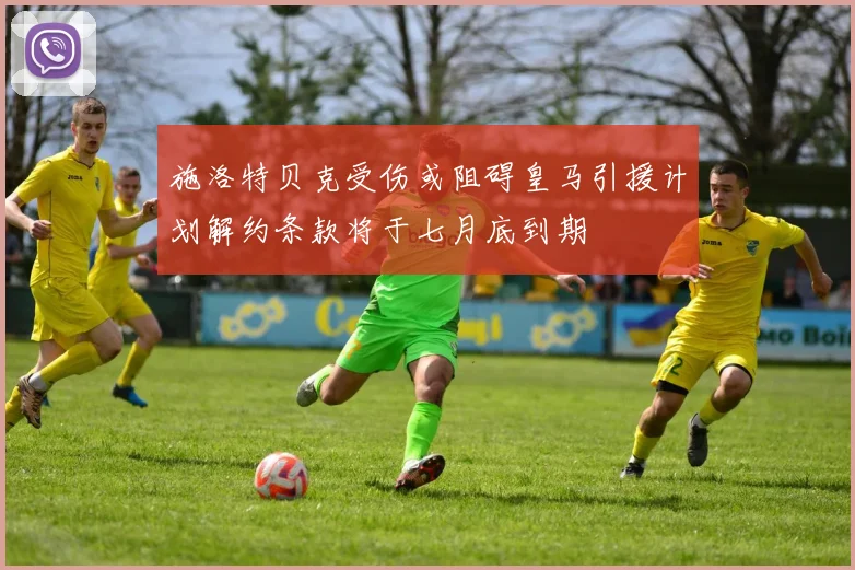 施洛特贝克受伤或阻碍皇马引援计划解约条款将于七月底到期