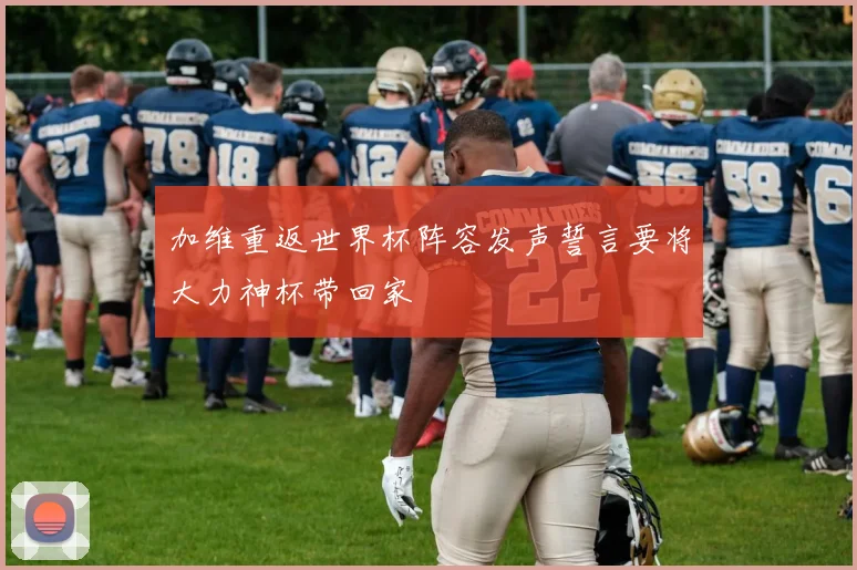 加维重返世界杯阵容发声誓言要将大力神杯带回家