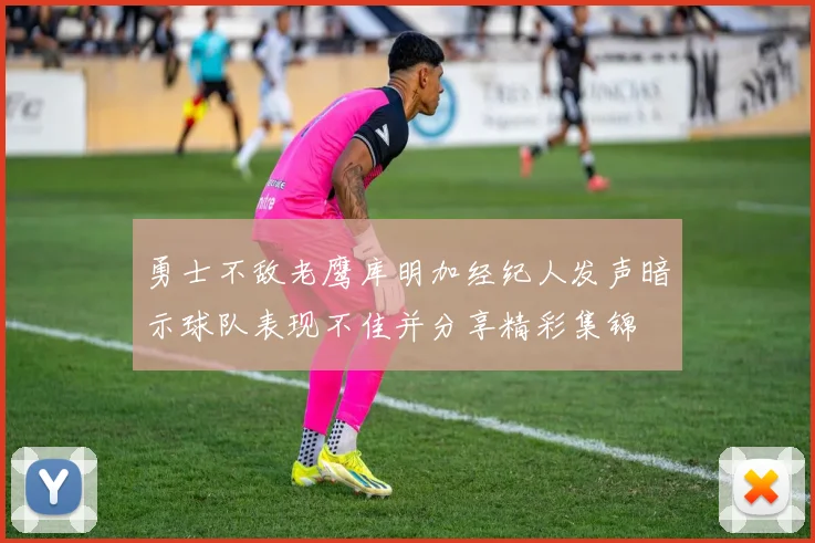 勇士不敌老鹰库明加经纪人发声暗示球队表现不佳并分享精彩集锦