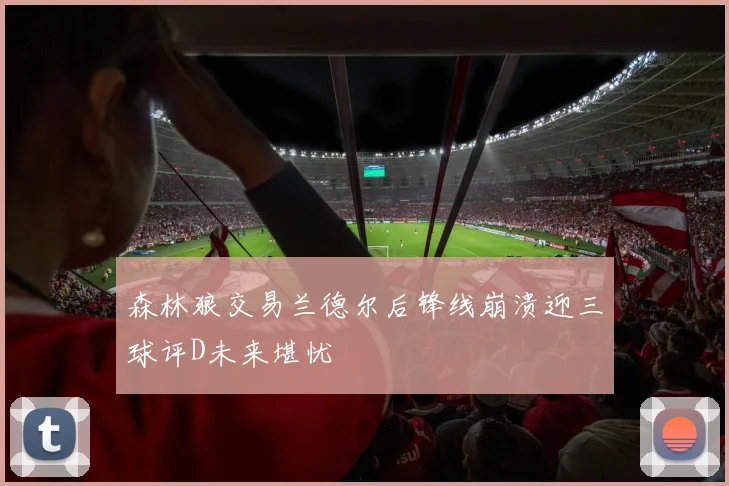 森林狼交易兰德尔后锋线崩溃迎三球评D未来堪忧