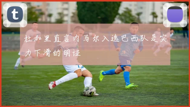 杜加里直言内马尔入选巴西队是实力下滑的明证