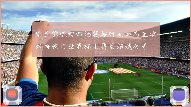 哈兰德连续四场英超对决加布里埃尔均破门世界杯上再度超越对手
