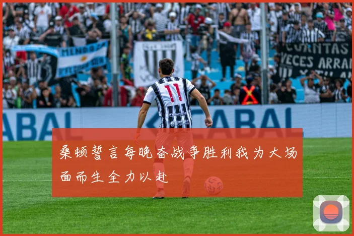 桑顿誓言每晚奋战争胜利我为大场面而生全力以赴