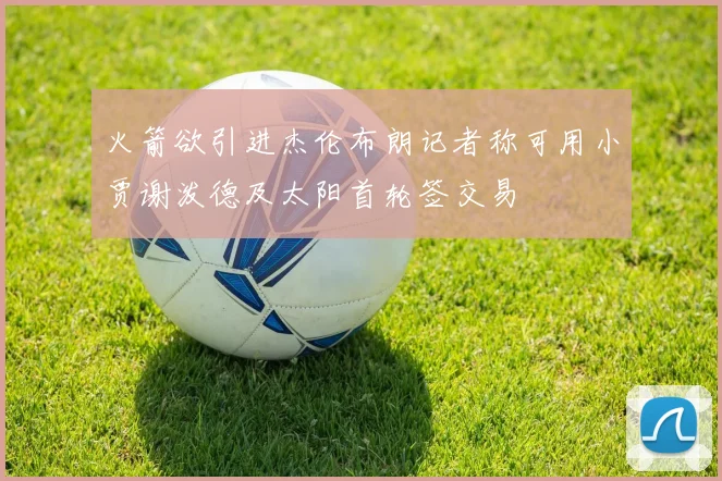 火箭欲引进杰伦布朗记者称可用小贾谢泼德及太阳首轮签交易