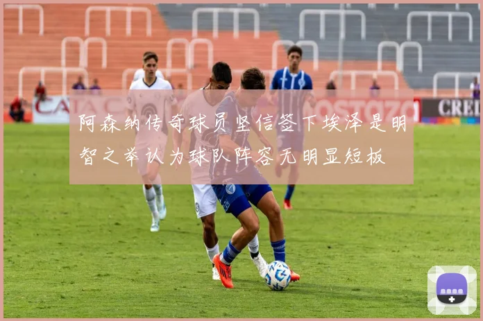 阿森纳传奇球员坚信签下埃泽是明智之举认为球队阵容无明显短板