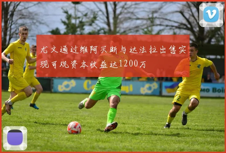 尤文通过维阿买断与达法拉出售实现可观资本收益达1200万