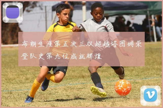 布朗生涯第五次三双超越塔图姆荣登队史第九位成就辉煌