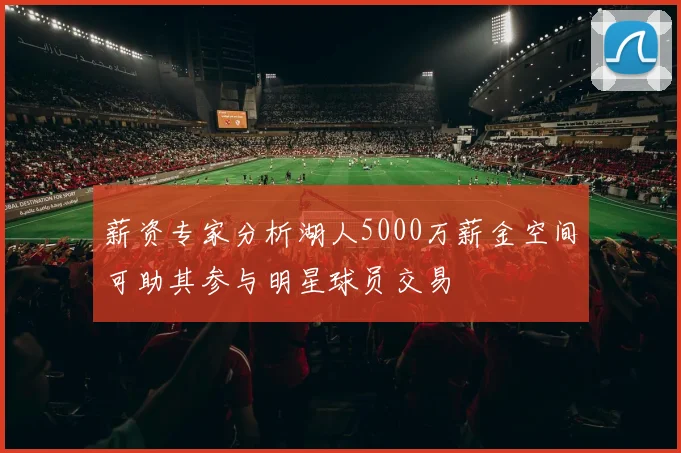 薪资专家分析湖人5000万薪金空间可助其参与明星球员交易