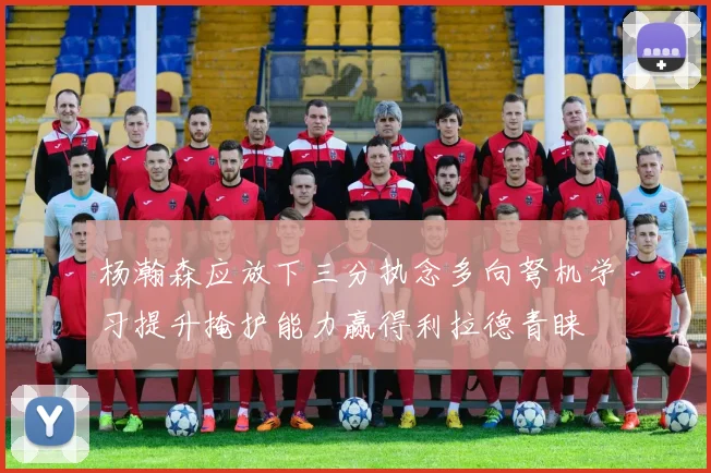 杨瀚森应放下三分执念多向弩机学习提升掩护能力赢得利拉德青睐