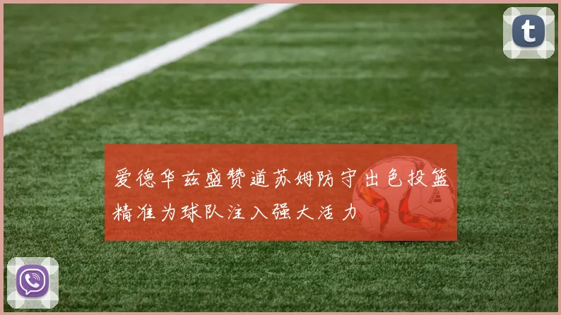 爱德华兹盛赞道苏姆防守出色投篮精准为球队注入强大活力